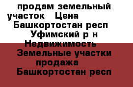 продам земельный участок › Цена ­ 290 000 - Башкортостан респ., Уфимский р-н Недвижимость » Земельные участки продажа   . Башкортостан респ.